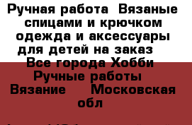 Ручная работа. Вязаные спицами и крючком одежда и аксессуары для детей на заказ. - Все города Хобби. Ручные работы » Вязание   . Московская обл.